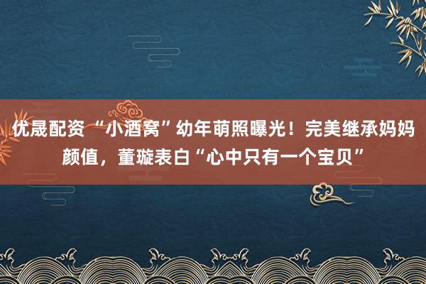优晟配资 “小酒窝”幼年萌照曝光!完美继承妈妈颜值,董璇表白“心中只有一个宝贝”