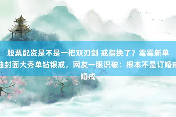 股票配资是不是一把双刃剑 戒指换了？霉霉新单曲封面大秀单钻银戒，网友一眼识破：根本不是订婚戒