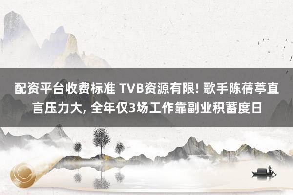 配资平台收费标准 TVB资源有限! 歌手陈蒨葶直言压力大, 全年仅3场工作靠副业积蓄度日
