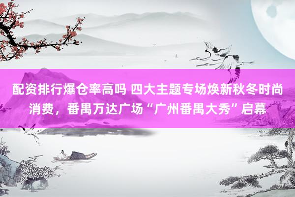 配资排行爆仓率高吗 四大主题专场焕新秋冬时尚消费，番禺万达广场“广州番禺大秀”启幕
