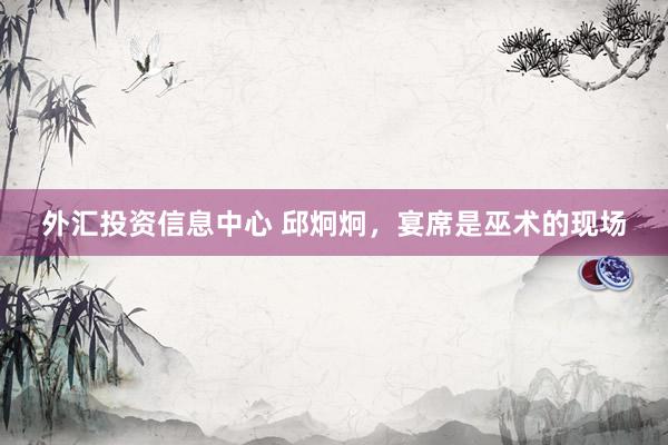 外汇投资信息中心 邱炯炯，宴席是巫术的现场