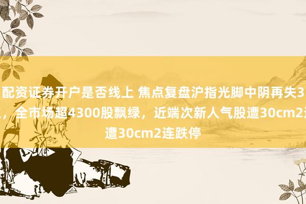 配资证券开户是否线上 焦点复盘沪指光脚中阴再失3900点，全市场超4300股飘绿，近端次新人气股遭30cm2连跌停