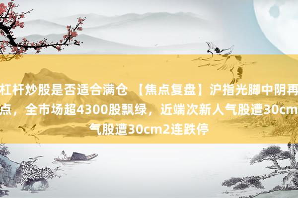 杠杆炒股是否适合满仓 【焦点复盘】沪指光脚中阴再失3900点，全市场超4300股飘绿，近端次新人气股遭30cm2连跌停