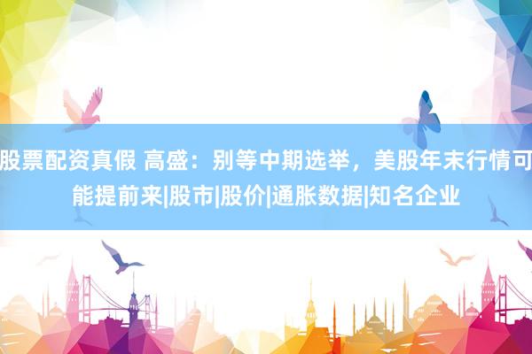 股票配资真假 高盛：别等中期选举，美股年末行情可能提前来|股市|股价|通胀数据|知名企业