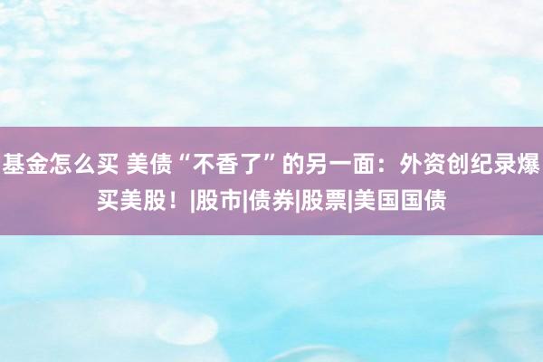 基金怎么买 美债“不香了”的另一面：外资创纪录爆买美股！|股市|债券|股票|美国国债