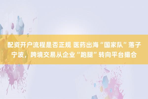 配资开户流程是否正规 医药出海“国家队”落子宁波，跨境交易从企业“跑腿”转向平台撮合