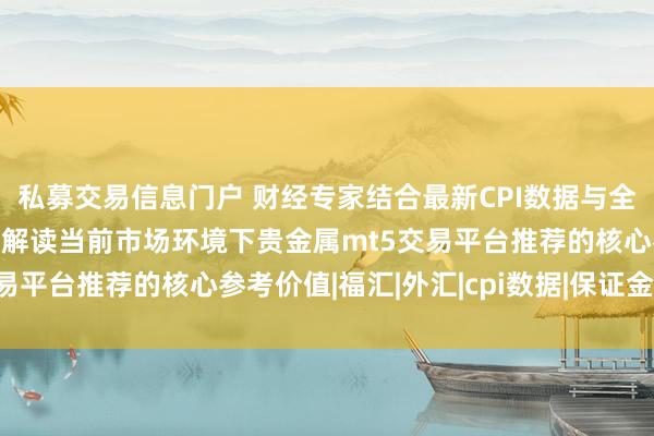私募交易信息门户 财经专家结合最新CPI数据与全球货币政策走向，全面解读当前市场环境下贵金属mt5交易平台推荐的核心参考价值|福汇|外汇|cpi数据|保证金比例