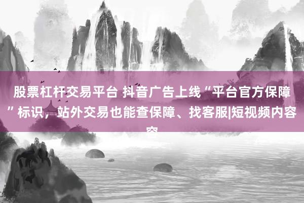 股票杠杆交易平台 抖音广告上线“平台官方保障”标识，站外交易也能查保障、找客服|短视频内容