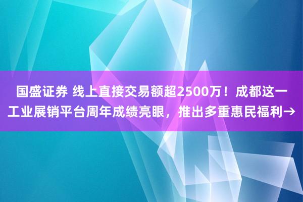 国盛证券 线上直接交易额超2500万！成都这一工业展销平台周年成绩亮眼，推出多重惠民福利→