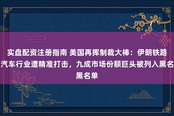 实盘配资注册指南 美国再挥制裁大棒：伊朗铁路与汽车行业遭精准打击，九成市场份额巨头被列入黑名单