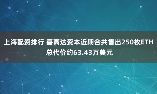 上海配资排行 嘉高达资本近期合共售出250枚ETH 总代价约63.43万美元