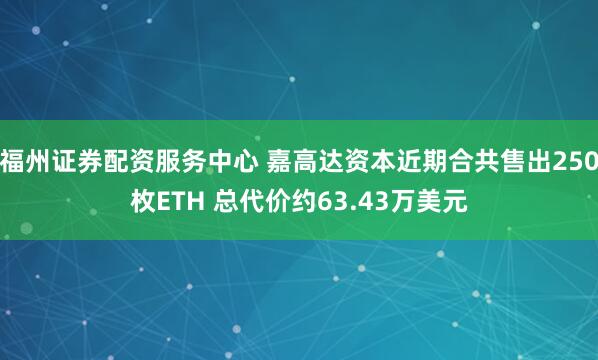 福州证券配资服务中心 嘉高达资本近期合共售出250枚ETH 总代价约63.43万美元