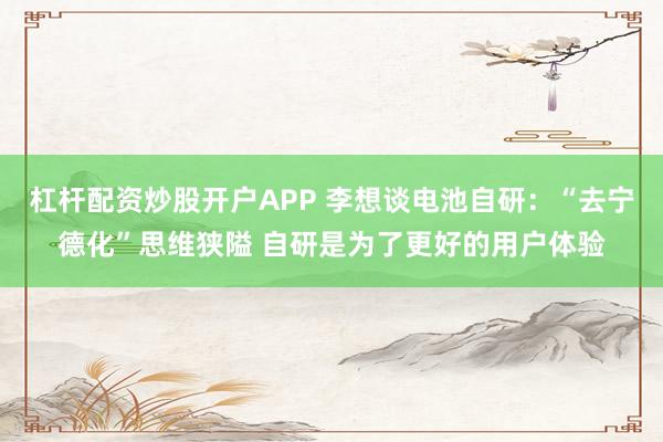 杠杆配资炒股开户APP 李想谈电池自研：“去宁德化”思维狭隘 自研是为了更好的用户体验