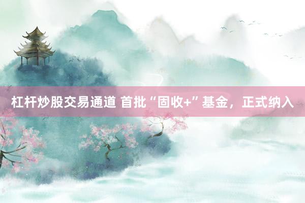 杠杆炒股交易通道 首批“固收+”基金，正式纳入