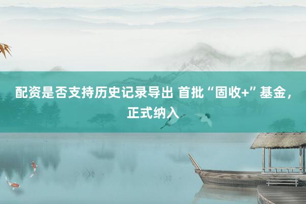配资是否支持历史记录导出 首批“固收+”基金，正式纳入