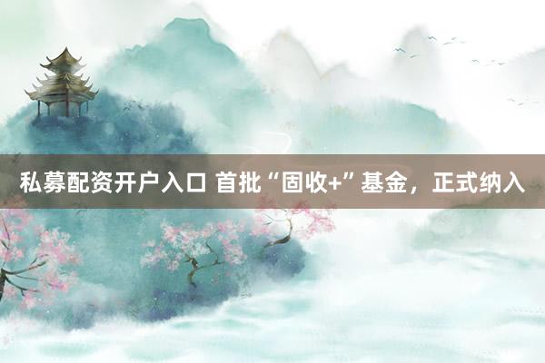 私募配资开户入口 首批“固收+”基金，正式纳入
