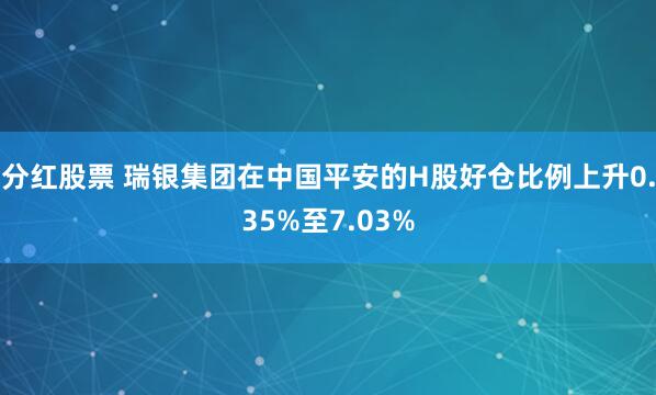 分红股票 瑞银集团在中国平安的H股好仓比例上升0.35%至7.03%