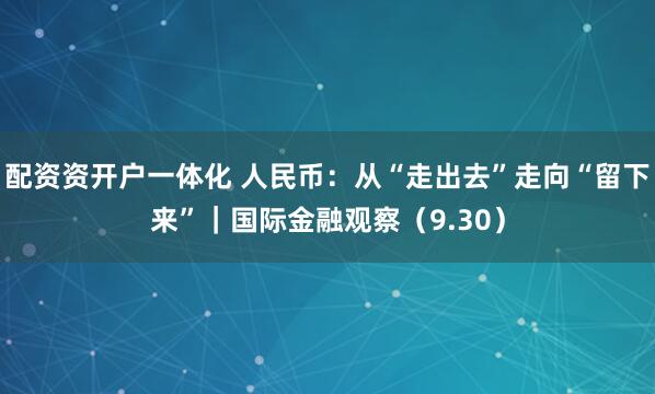 配资资开户一体化 人民币：从“走出去”走向“留下来”｜国际金融观察（9.30）