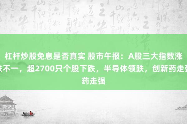 杠杆炒股免息是否真实 股市午报：A股三大指数涨跌不一，超2700只个股下跌，半导体领跌，创新药走强