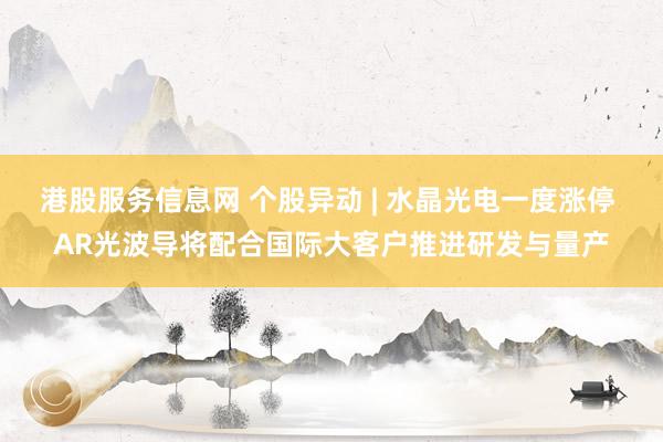 港股服务信息网 个股异动 | 水晶光电一度涨停 AR光波导将配合国际大客户推进研发与量产