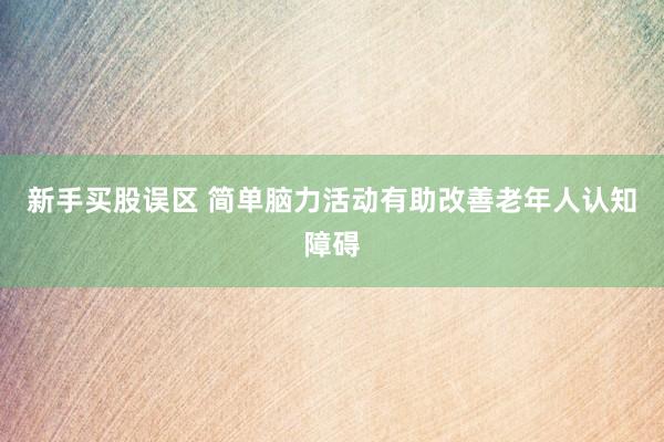 新手买股误区 简单脑力活动有助改善老年人认知障碍