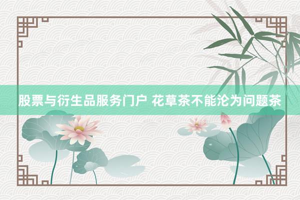 股票与衍生品服务门户 花草茶不能沦为问题茶
