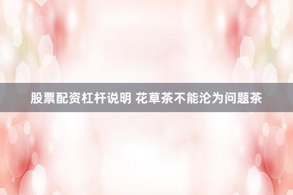 股票配资杠杆说明 花草茶不能沦为问题茶