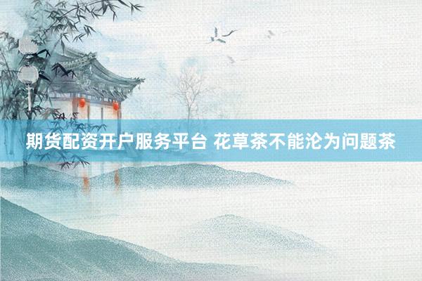 期货配资开户服务平台 花草茶不能沦为问题茶