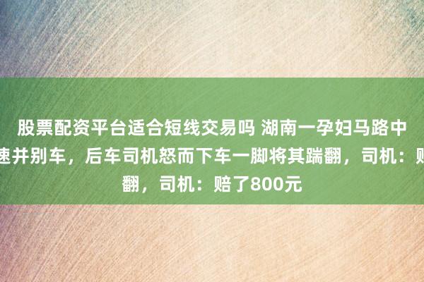 股票配资平台适合短线交易吗 湖南一孕妇马路中间骑车压速并别车，后车司机怒而下车一脚将其踹翻，司机：赔了800元