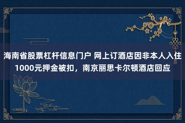 海南省股票杠杆信息门户 网上订酒店因非本人入住1000元押金被扣，南京丽思卡尔顿酒店回应