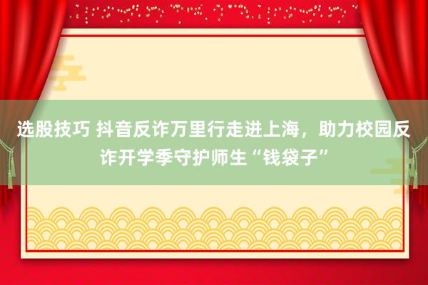 选股技巧 抖音反诈万里行走进上海，助力校园反诈开学季守护师生“钱袋子”