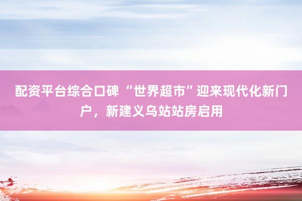 配资平台综合口碑 “世界超市”迎来现代化新门户，新建义乌站站房启用
