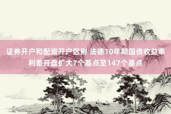 证券开户和配资开户区别 法德10年期国债收益率利差开盘扩大7个基点至147个基点