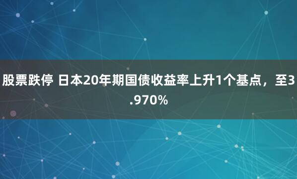 股票跌停 日本20年期国债收益率上升1个基点，至3.970%