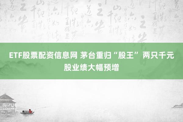 ETF股票配资信息网 茅台重归“股王” 两只千元股业绩大幅预增