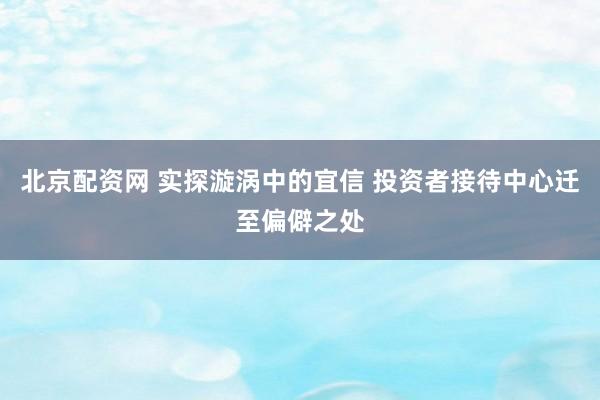 北京配资网 实探漩涡中的宜信 投资者接待中心迁至偏僻之处