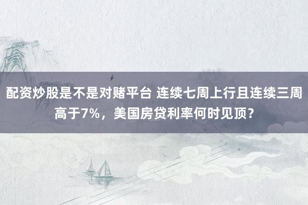配资炒股是不是对赌平台 连续七周上行且连续三周高于7%，美国房贷利率何时见顶？