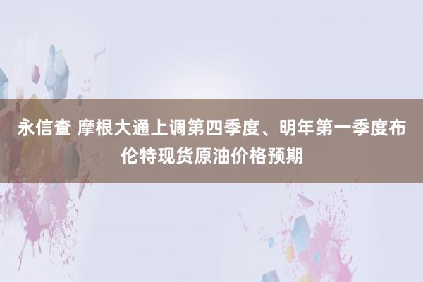 永信查 摩根大通上调第四季度、明年第一季度布伦特现货原油价格预期