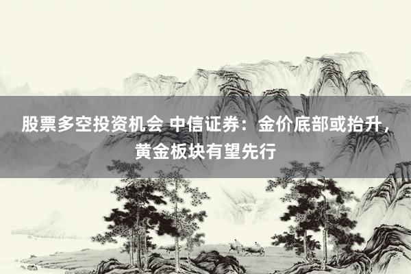股票多空投资机会 中信证券：金价底部或抬升，黄金板块有望先行
