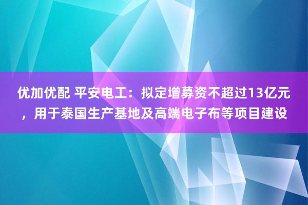 优加优配 平安电工：拟定增募资不超过13亿元，用于泰国生产基地及高端电子布等项目建设
