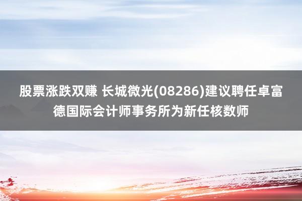 股票涨跌双赚 长城微光(08286)建议聘任卓富德国际会计师事务所为新任核数师