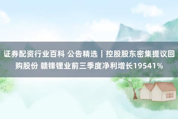 证券配资行业百科 公告精选｜控股股东密集提议回购股份 赣锋锂业前三季度净利增长19541%