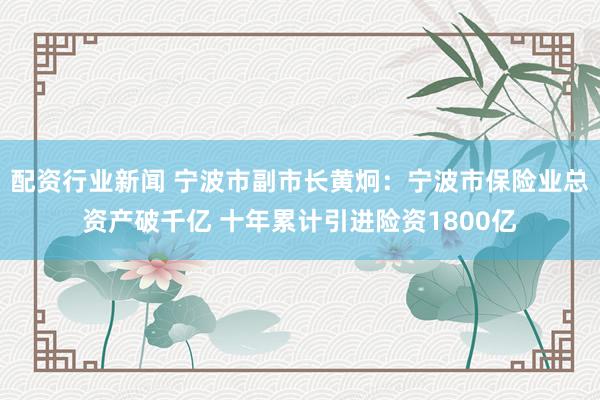 配资行业新闻 宁波市副市长黄炯：宁波市保险业总资产破千亿 十年累计引进险资1800亿