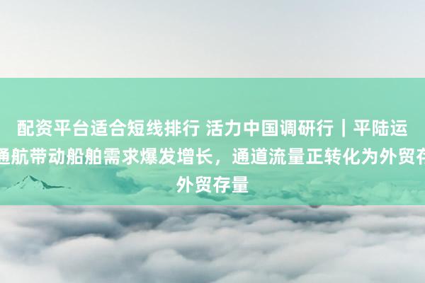 配资平台适合短线排行 活力中国调研行｜平陆运河通航带动船舶需求爆发增长，通道流量正转化为外贸存量