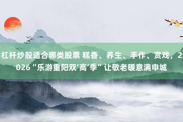 杠杆炒股适合哪类股票 糕香、养生、手作、赏戏，2026“乐游重阳双‘高’季”让敬老暖意满申城