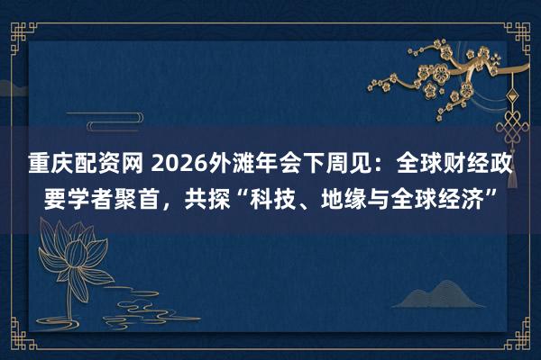 重庆配资网 2026外滩年会下周见：全球财经政要学者聚首，共探“科技、地缘与全球经济”