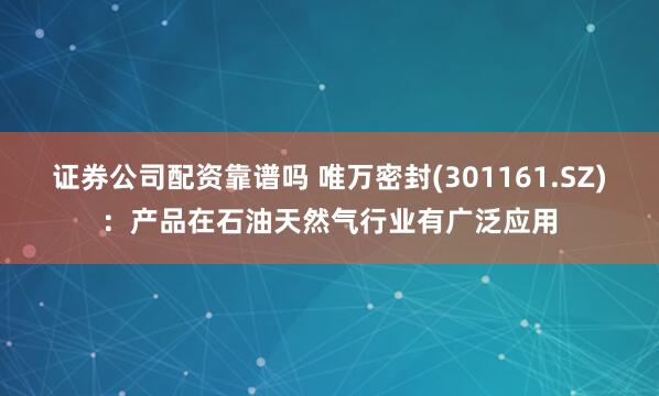 证券公司配资靠谱吗 唯万密封(301161.SZ)：产品在石油天然气行业有广泛应用