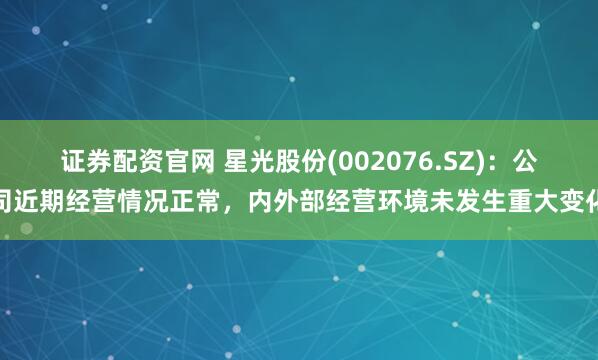 证券配资官网 星光股份(002076.SZ)：公司近期经营情况正常，内外部经营环境未发生重大变化