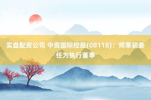 实盘配资公司 中资国际控股(08118)：师莱获委任为执行董事
