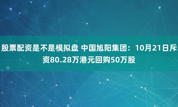 股票配资是不是模拟盘 中国旭阳集团：10月21日斥资80.28万港元回购50万股